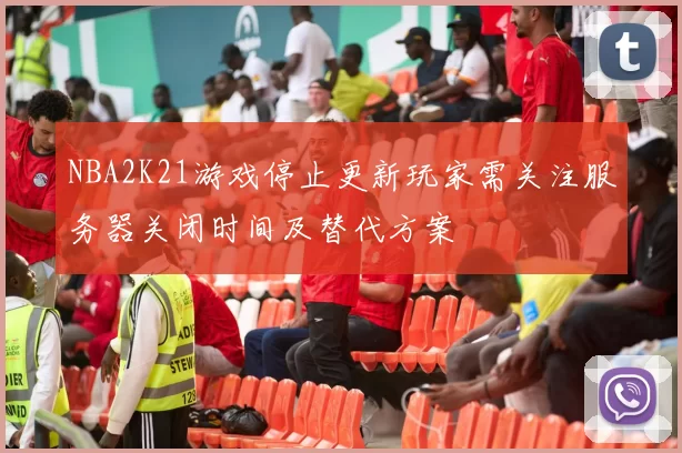 NBA2K21游戏停止更新玩家需关注服务器关闭时间及替代方案