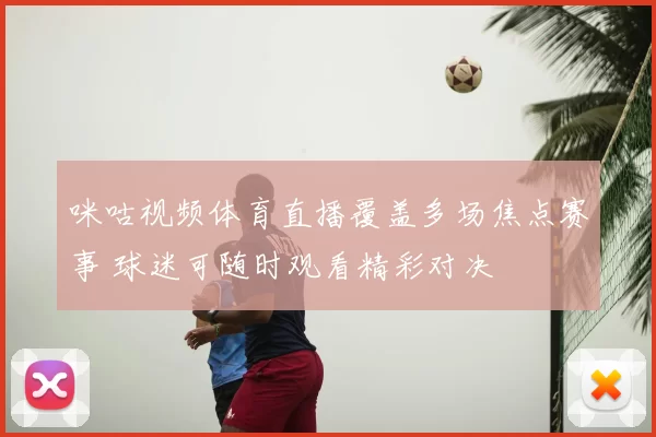咪咕视频体育直播覆盖多场焦点赛事 球迷可随时观看精彩对决