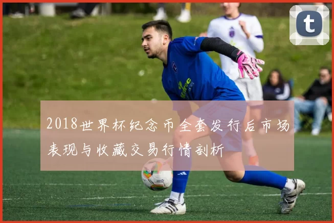2018世界杯纪念币全套发行后市场表现与收藏交易行情剖析