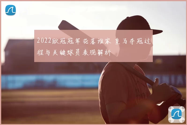 2022欧冠冠军花落谁家 皇马夺冠过程与关键球员表现解析