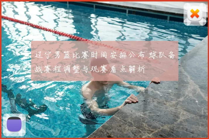辽宁男篮比赛时间安排公布 球队备战赛程调整与观赛看点解析