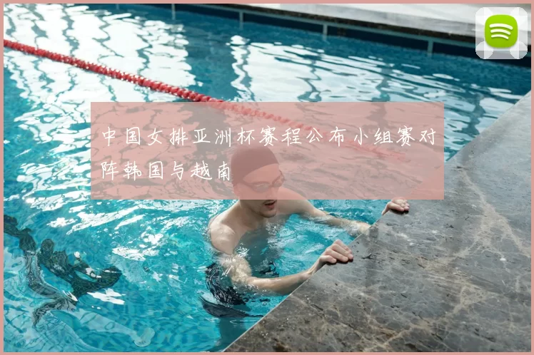 中国女排亚洲杯赛程公布小组赛对阵韩国与越南