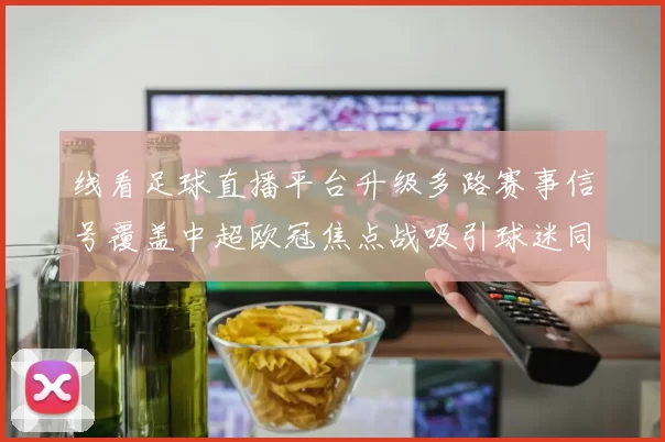 线看足球直播平台升级多路赛事信号覆盖中超欧冠焦点战吸引球迷同步观看