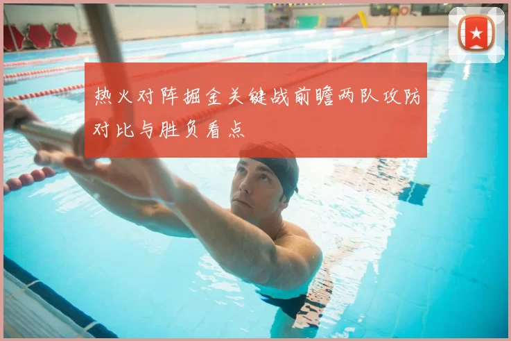 热火对阵掘金关键战前瞻两队攻防对比与胜负看点
