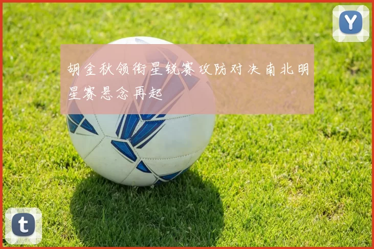 胡金秋领衔星锐赛攻防对决南北明星赛悬念再起