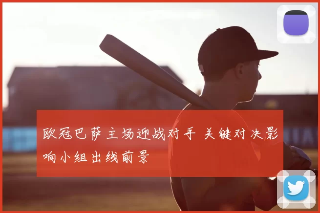 欧冠巴萨主场迎战对手 关键对决影响小组出线前景