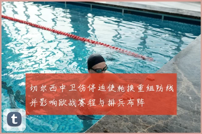 切尔西中卫伤停迫使轮换重组防线并影响欧战赛程与排兵布阵