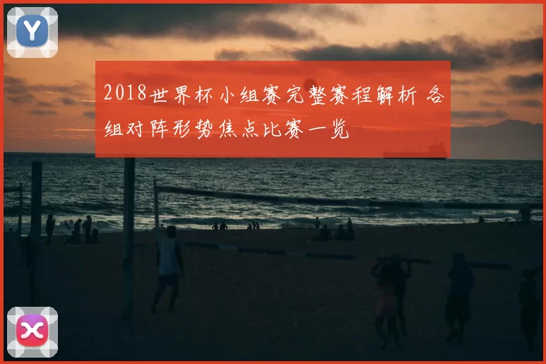 2018世界杯小组赛完整赛程解析 各组对阵形势焦点比赛一览