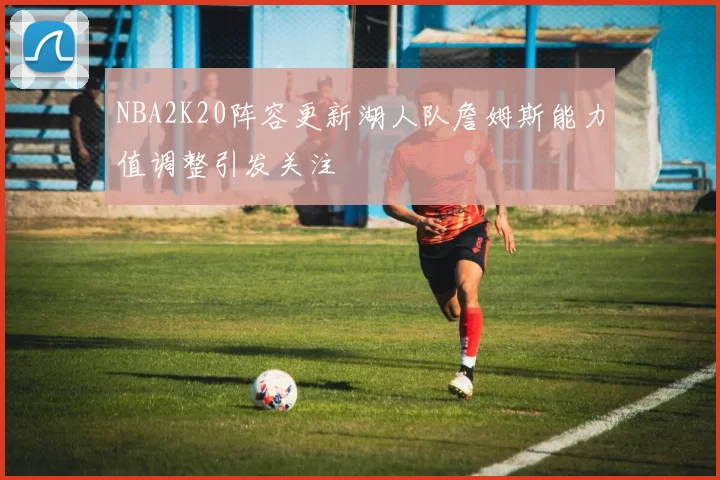 NBA2K20阵容更新湖人队詹姆斯能力值调整引发关注