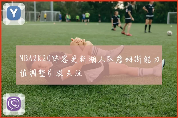 NBA2K20阵容更新湖人队詹姆斯能力值调整引发关注