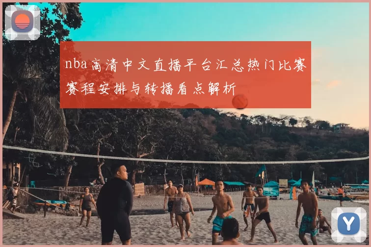 nba高清中文直播平台汇总热门比赛赛程安排与转播看点解析