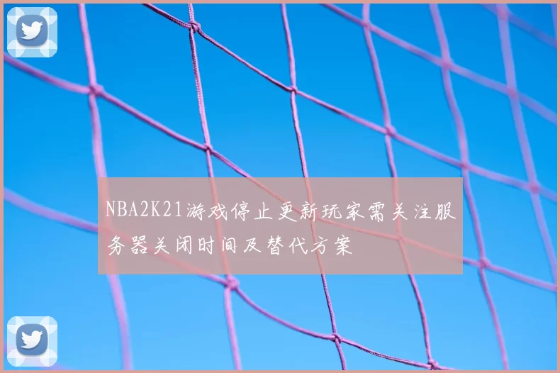 NBA2K21游戏停止更新玩家需关注服务器关闭时间及替代方案