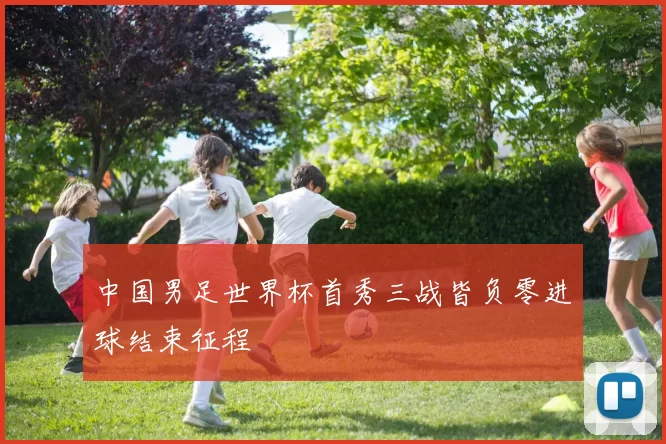 中国男足世界杯首秀三战皆负零进球结束征程