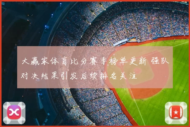 大赢家体育比分赛季榜单更新 强队对决结果引发后续排名关注