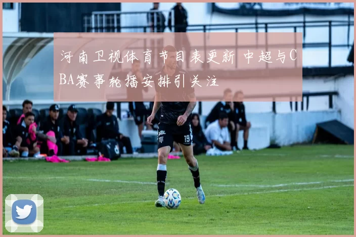 河南卫视体育节目表更新 中超与CBA赛事轮播安排引关注