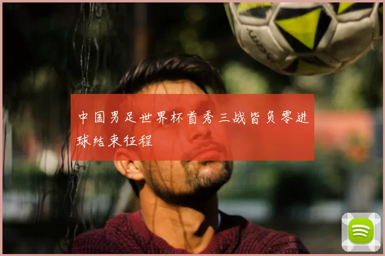 中国男足世界杯首秀三战皆负零进球结束征程