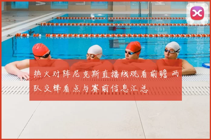 热火对阵尼克斯直播线观看前瞻 两队交锋看点与赛前信息汇总