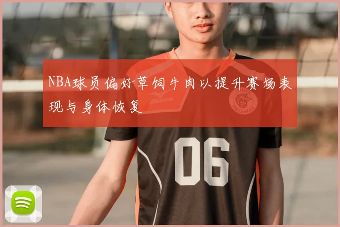 NBA球员偏好草饲牛肉以提升赛场表现与身体恢复