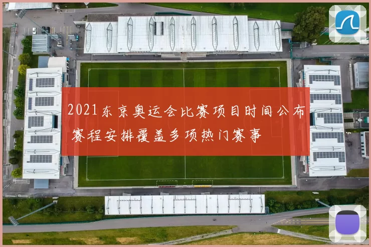 2021东京奥运会比赛项目时间公布 赛程安排覆盖多项热门赛事