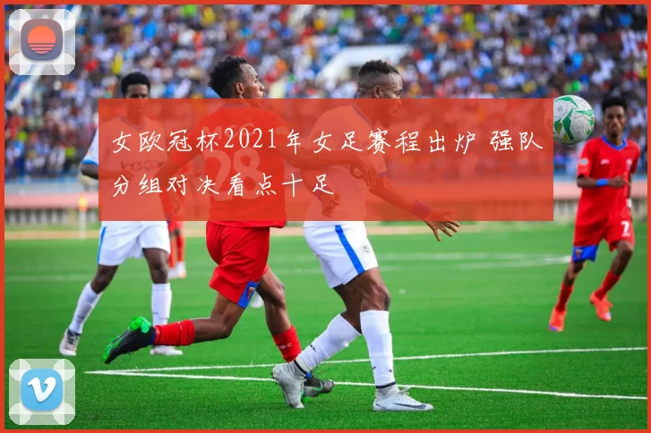 女欧冠杯2021年女足赛程出炉 强队分组对决看点十足