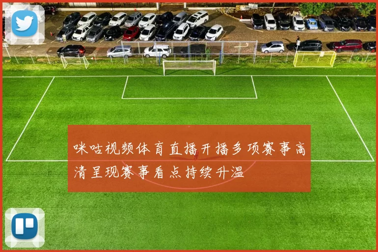 咪咕视频体育直播开播多项赛事高清呈现赛事看点持续升温