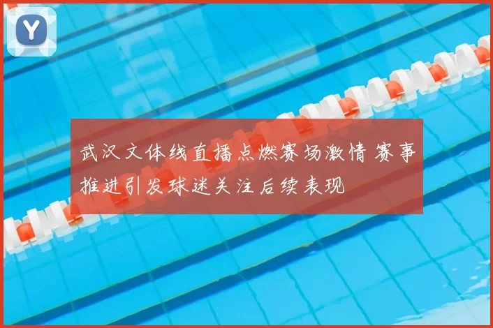 武汉文体线直播点燃赛场激情 赛事推进引发球迷关注后续表现