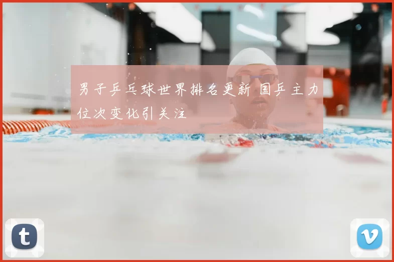 男子乒乓球世界排名更新 国乒主力位次变化引关注
