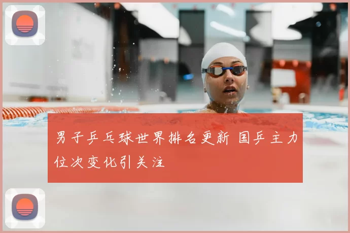 男子乒乓球世界排名更新 国乒主力位次变化引关注