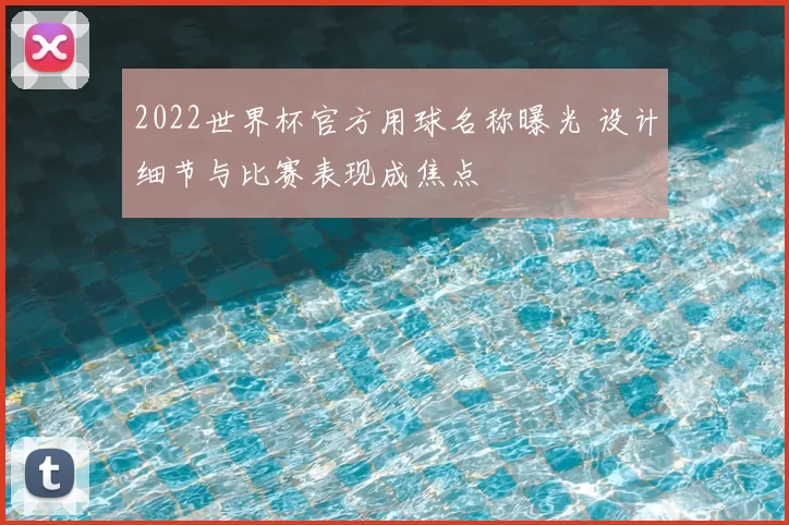 2022世界杯官方用球名称曝光 设计细节与比赛表现成焦点