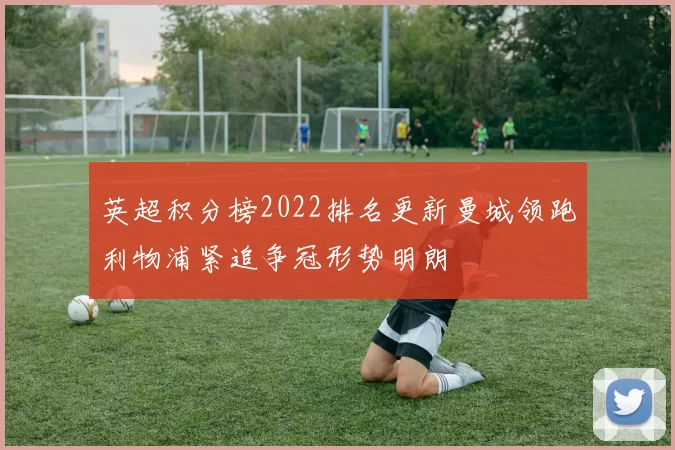 英超积分榜2022排名更新曼城领跑利物浦紧追争冠形势明朗
