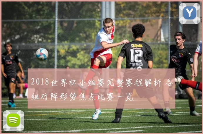 2018世界杯小组赛完整赛程解析 各组对阵形势焦点比赛一览