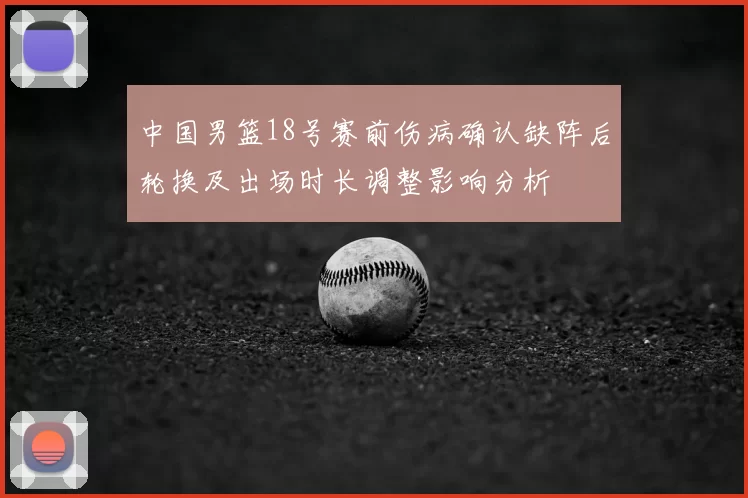 中国男篮18号赛前伤病确认缺阵后轮换及出场时长调整影响分析