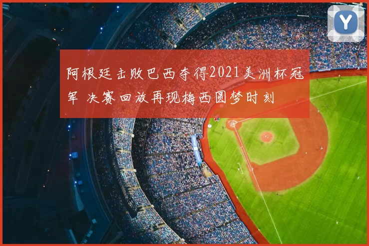 阿根廷击败巴西夺得2021美洲杯冠军 决赛回放再现梅西圆梦时刻