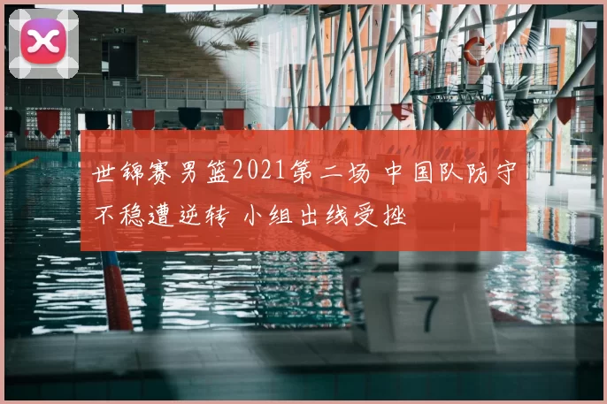 世锦赛男篮2021第二场 中国队防守不稳遭逆转 小组出线受挫