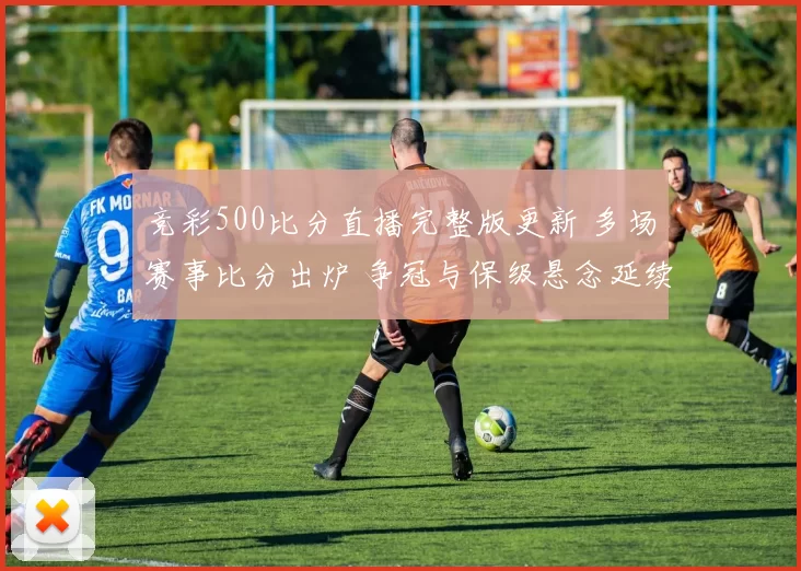 竞彩500比分直播完整版更新 多场赛事比分出炉 争冠与保级悬念延续