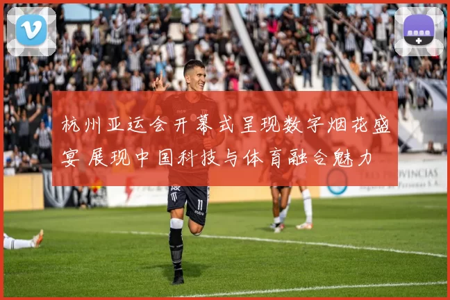 杭州亚运会开幕式呈现数字烟花盛宴 展现中国科技与体育融合魅力