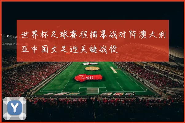世界杯足球赛程揭幕战对阵澳大利亚中国女足迎关键战役
