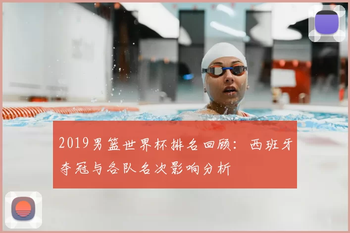 2019男篮世界杯排名回顾：西班牙夺冠与各队名次影响分析