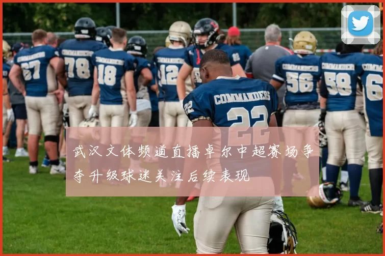 武汉文体频道直播卓尔中超赛场争夺升级球迷关注后续表现