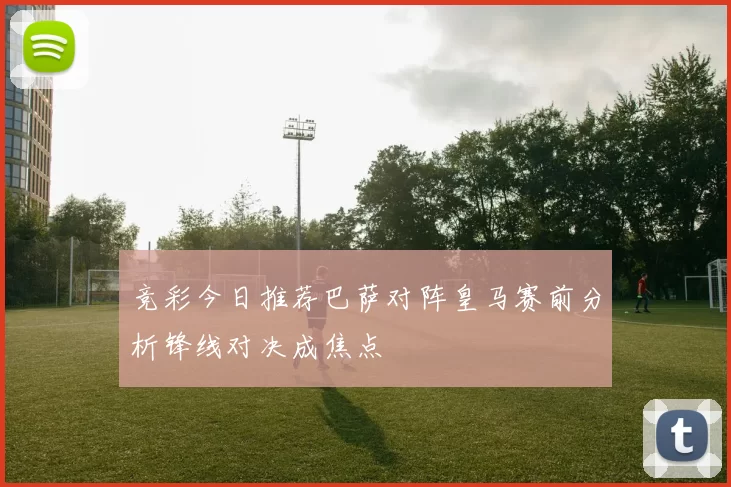 竞彩今日推荐巴萨对阵皇马赛前分析锋线对决成焦点