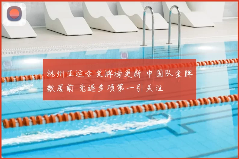 杭州亚运会奖牌榜更新 中国队金牌数居前 竞逐多项第一引关注