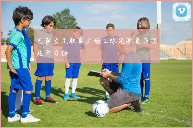 巴萨女足联赛主场三球完胜皇马领跑积分榜