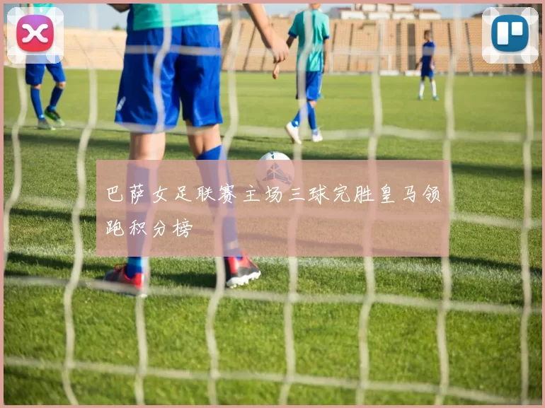 巴萨女足联赛主场三球完胜皇马领跑积分榜