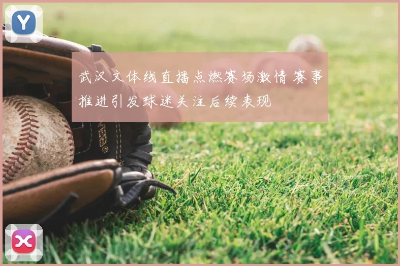 武汉文体线直播点燃赛场激情 赛事推进引发球迷关注后续表现