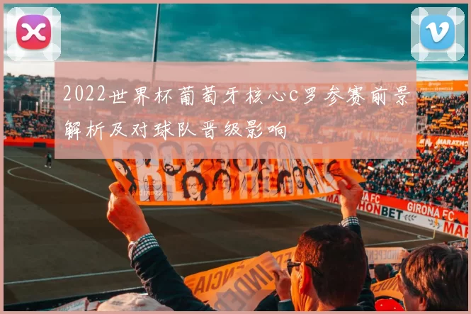 2022世界杯葡萄牙核心c罗参赛前景解析及对球队晋级影响
