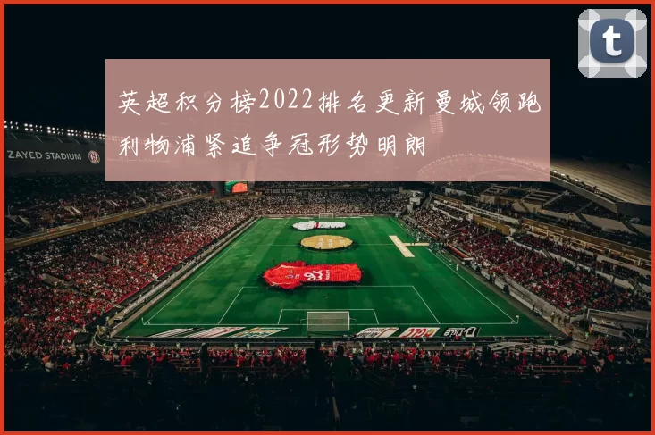 英超积分榜2022排名更新曼城领跑利物浦紧追争冠形势明朗