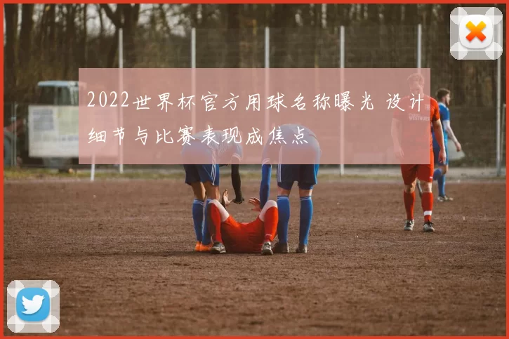 2022世界杯官方用球名称曝光 设计细节与比赛表现成焦点