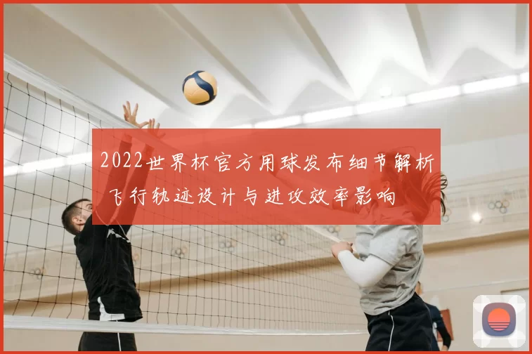 2022世界杯官方用球发布细节解析 飞行轨迹设计与进攻效率影响