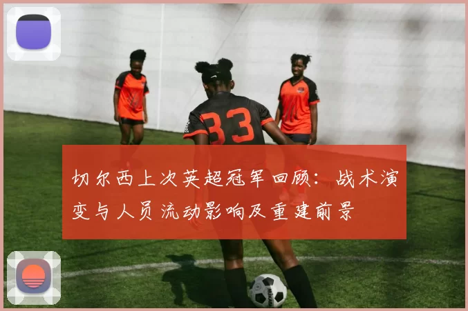 切尔西上次英超冠军回顾:战术演变与人员流动影响及重建前景
