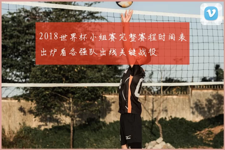 2018世界杯小组赛完整赛程时间表出炉看各强队出线关键战役